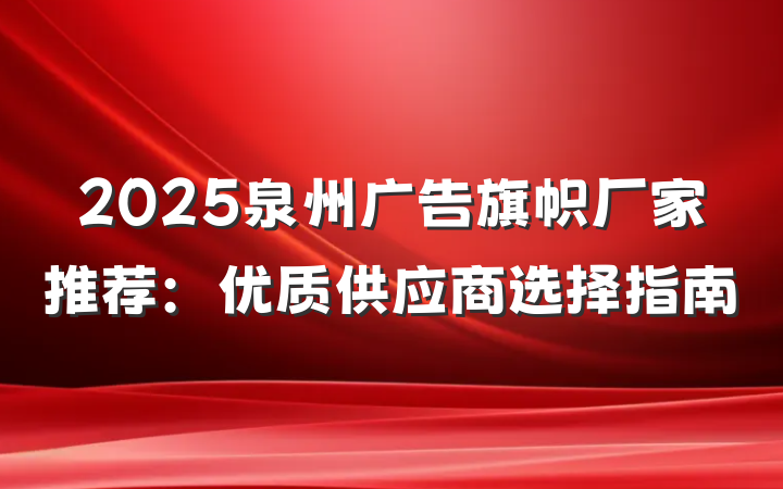 2025泉州广告旗帜厂家推荐：优质供应商选择指南