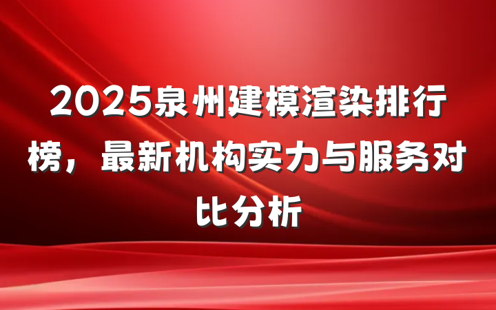 2025泉州建模渲染排行榜,最新机构实力与服务对比分析
