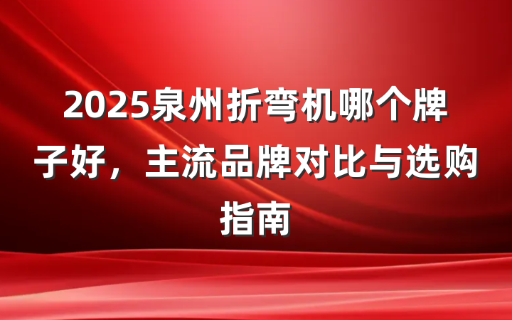 2025泉州折弯机哪个牌子好，主流品牌对比与选购指南