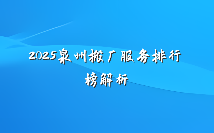 2025泉州搬厂服务排行榜解析