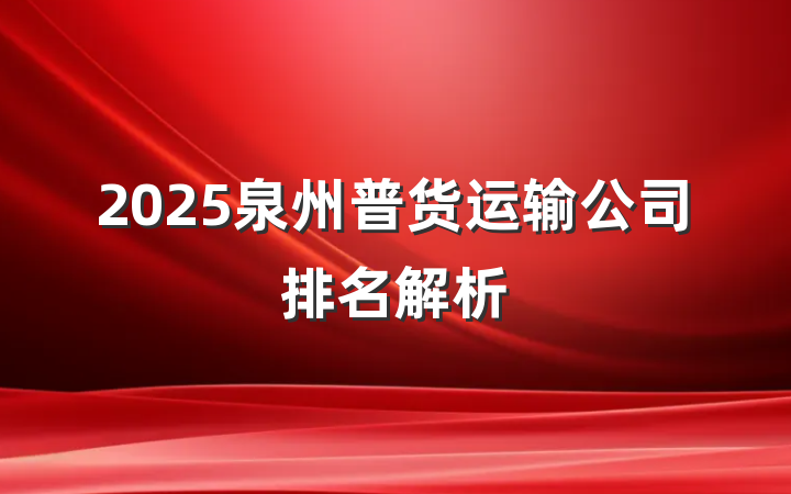 2025泉州普货运输公司排名解析