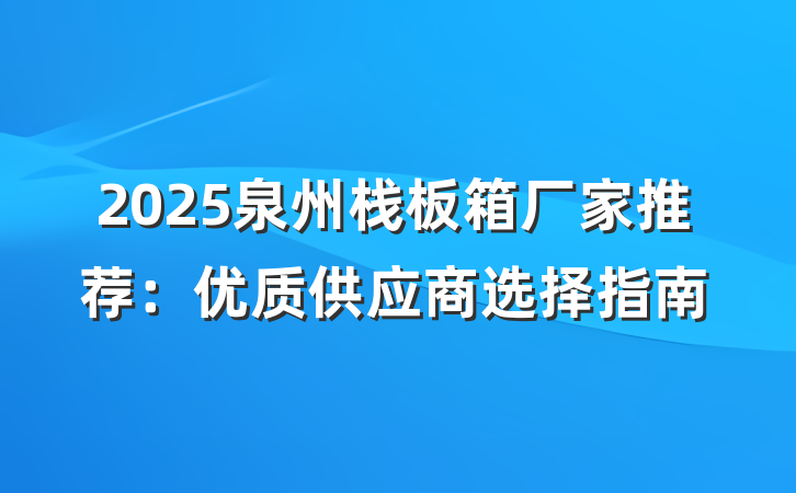 2025泉州栈板箱厂家推荐:优质供应商选择指南