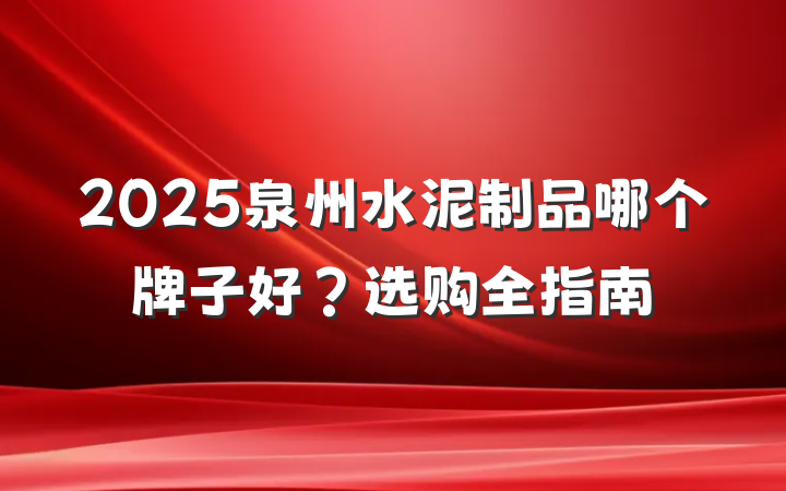 2025泉州水泥制品哪个牌子好？选购全指南