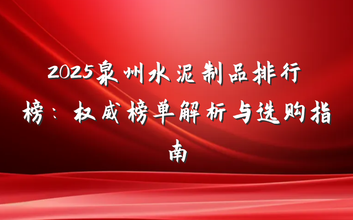 2025泉州水泥制品排行榜:权威榜单解析与选购指南
