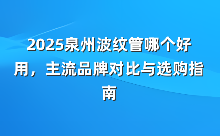 2025泉州波纹管哪个好用,主流品牌对比与选购指南