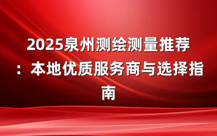 2025泉州测绘测量推荐：本地优质服务商与选择指南