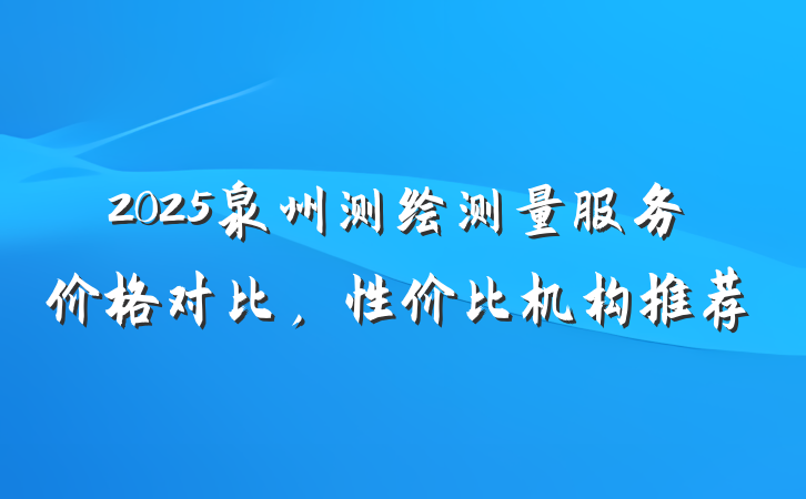 2025泉州测绘测量服务价格对比,性价比机构推荐