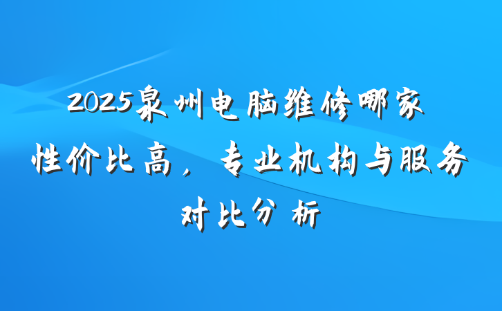 2025泉州电脑维修哪家性价比高,专业机构与服务对比分析
