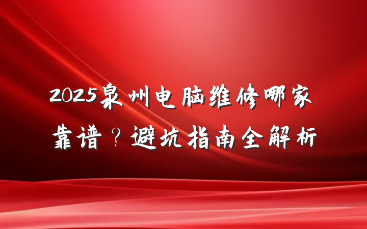 2025泉州电脑维修哪家靠谱？避坑指南全解析