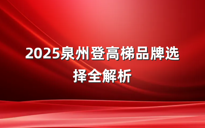 2025泉州登高梯品牌选择全解析