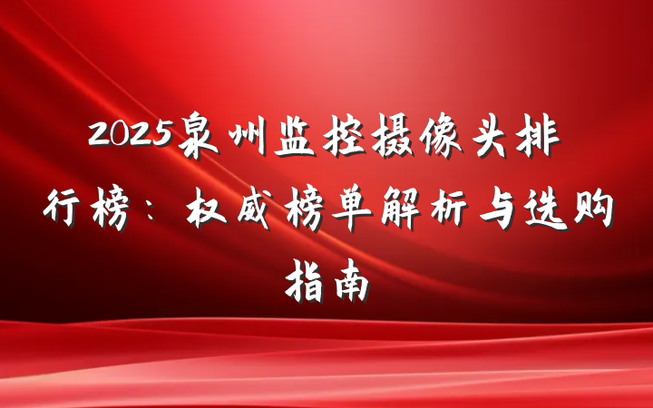 2025泉州监控摄像头排行榜:权威榜单解析与选购指南