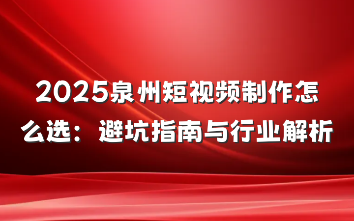 2025泉州短视频制作怎么选:避坑指南与行业解析