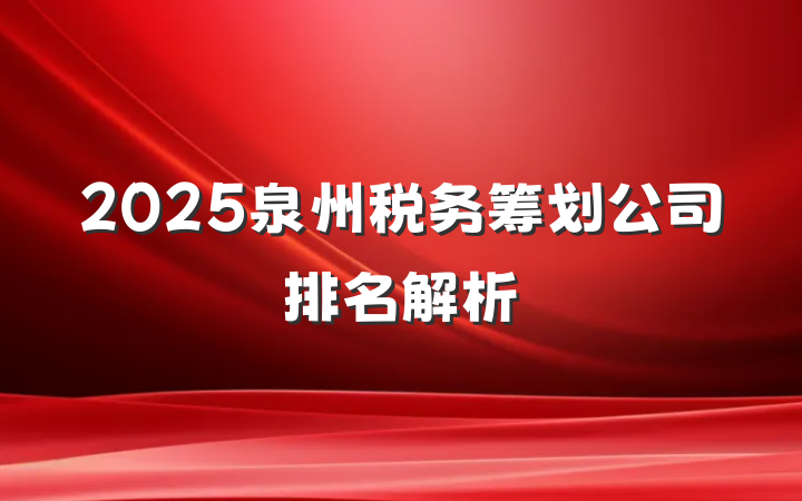 2025泉州税务筹划公司排名解析