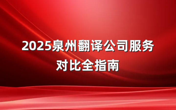 2025泉州翻译公司服务对比全指南