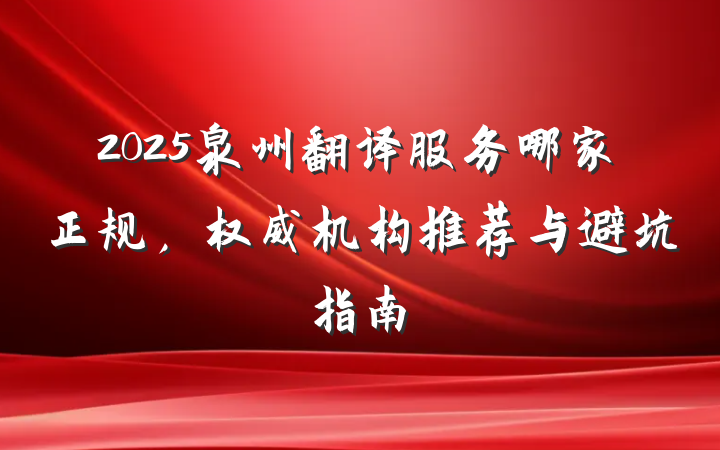 2025泉州翻译服务哪家正规，权威机构推荐与避坑指南