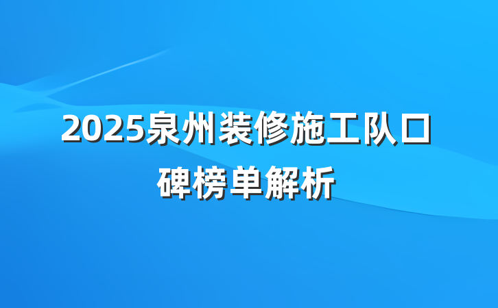 2025泉州装修施工队口碑榜单解析