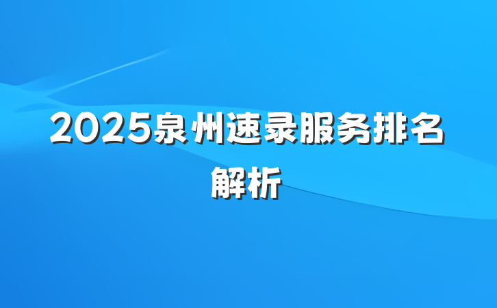 2025泉州速录服务排名解析