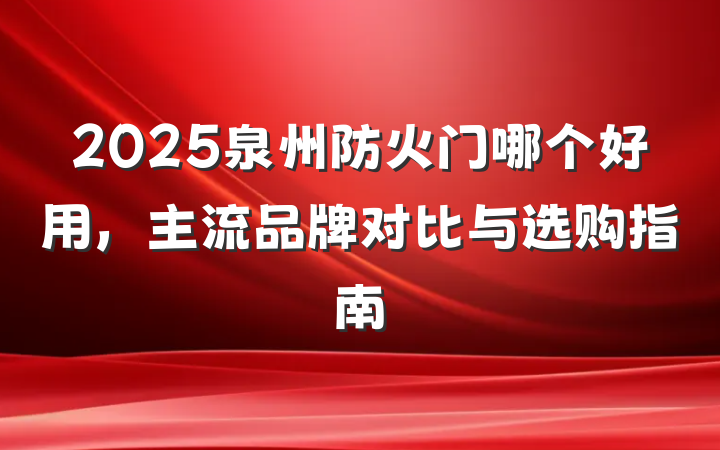 2025泉州防火门哪个好用，主流品牌对比与选购指南