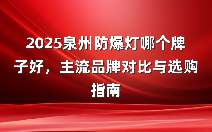 2025泉州防爆灯哪个牌子好，主流品牌对比与选购指南