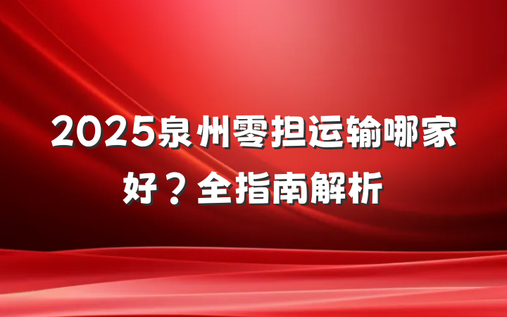 2025泉州零担运输哪家好？全指南解析