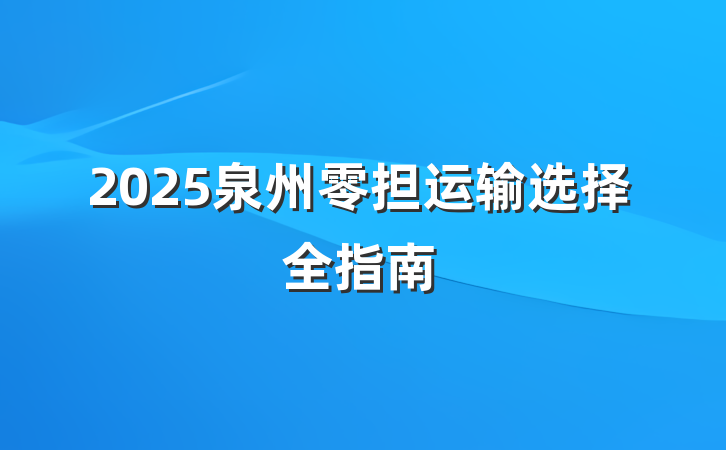 2025泉州零担运输选择全指南