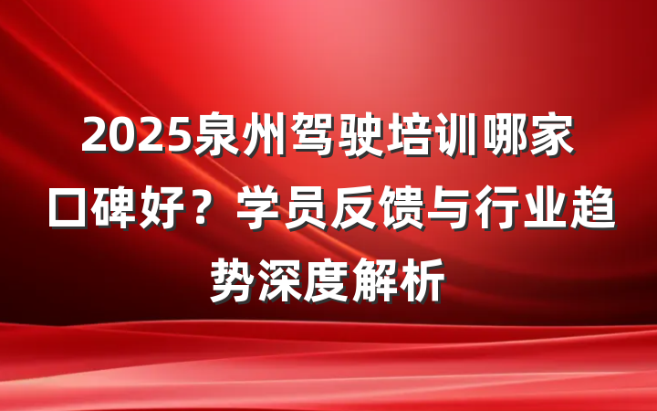 2025泉州驾驶培训哪家口碑好？学员反馈与行业趋势深度解析