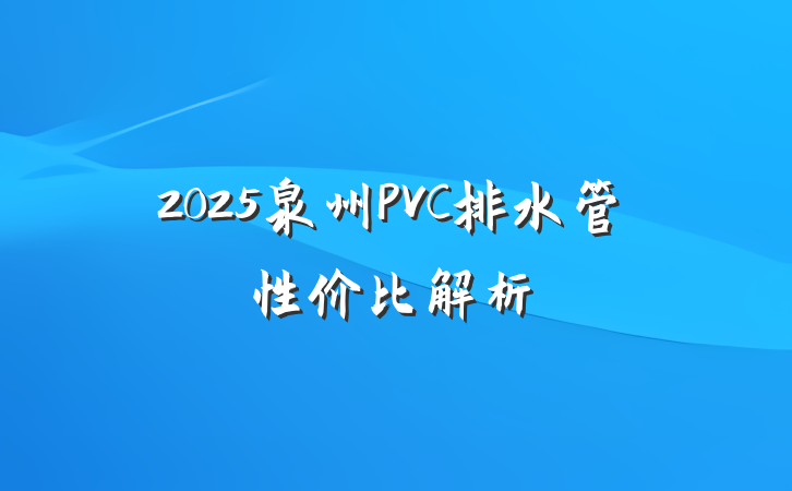 2025泉州PVC排水管性价比解析