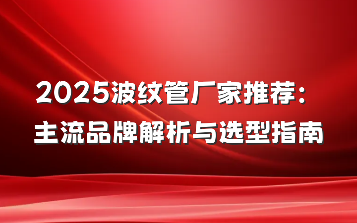 2025波纹管厂家推荐:主流品牌解析与选型指南