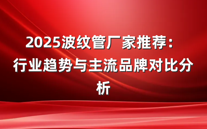 2025波纹管厂家推荐：行业趋势与主流品牌对比分析
