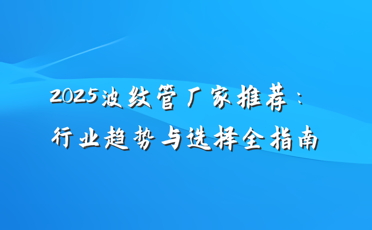 2025波纹管厂家推荐:行业趋势与选择全指南