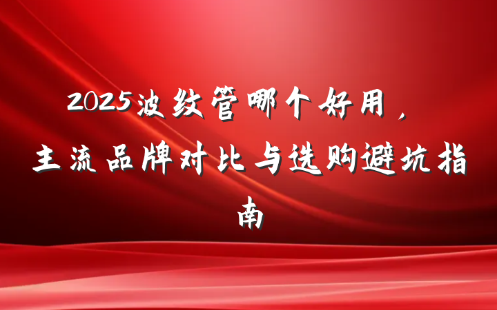 2025波纹管哪个好用,主流品牌对比与选购避坑指南