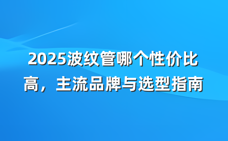 2025波纹管哪个性价比高,主流品牌与选型指南
