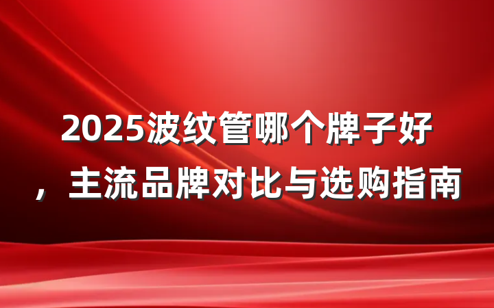 2025波纹管哪个牌子好，主流品牌对比与选购指南