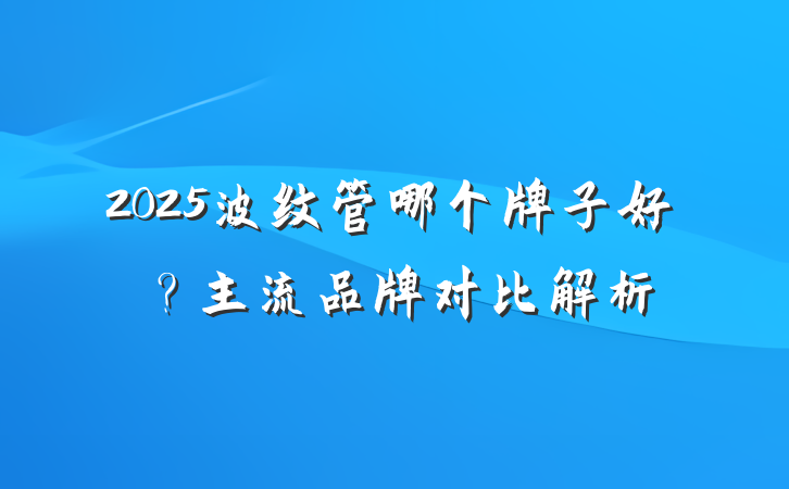 2025波纹管哪个牌子好?主流品牌对比解析