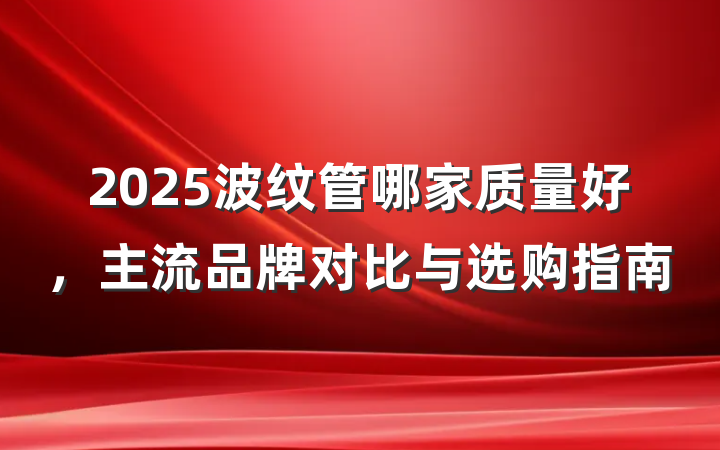 2025波纹管哪家质量好，主流品牌对比与选购指南