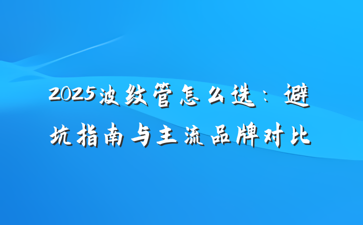 2025波纹管怎么选:避坑指南与主流品牌对比