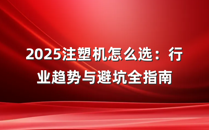 2025注塑机怎么选:行业趋势与避坑全指南