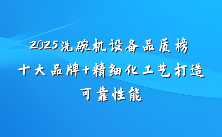 2025洗碗机设备品质榜十大品牌 精细化工艺打造可靠性能