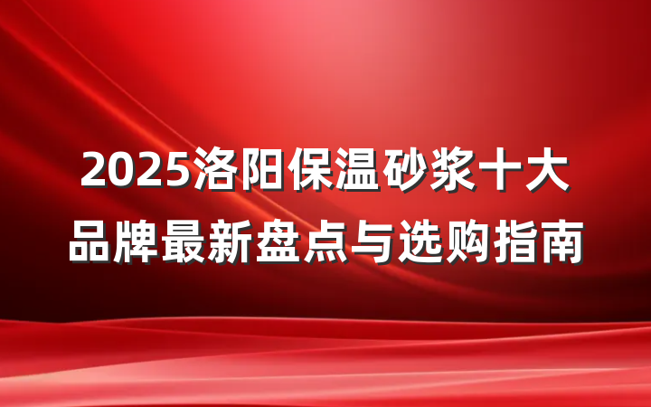 2025洛阳保温砂浆十大品牌最新盘点与选购指南