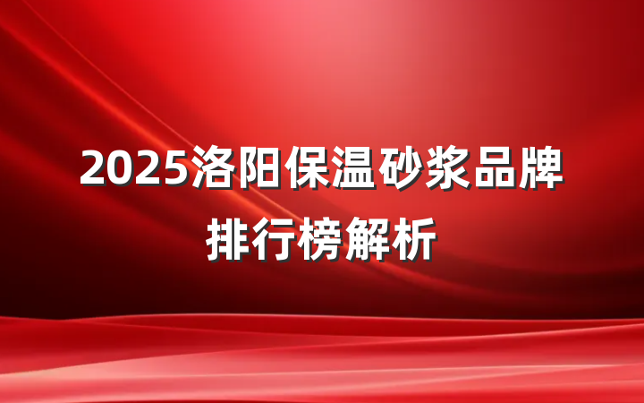 2025洛阳保温砂浆品牌排行榜解析