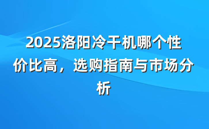 2025洛阳冷干机哪个性价比高，选购指南与市场分析
