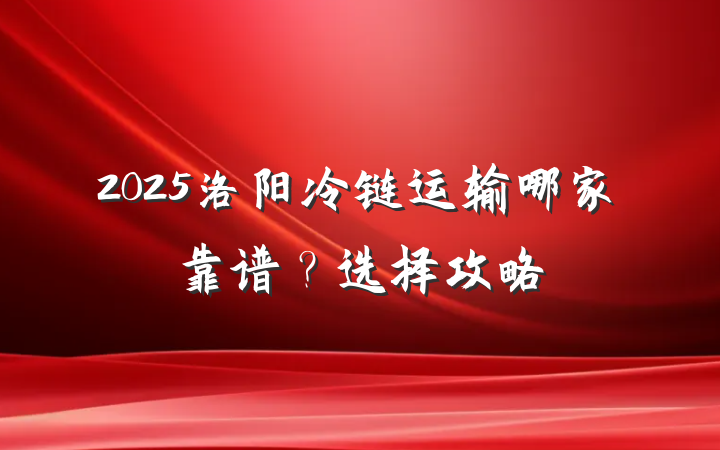 2025洛阳冷链运输哪家靠谱?选择攻略
