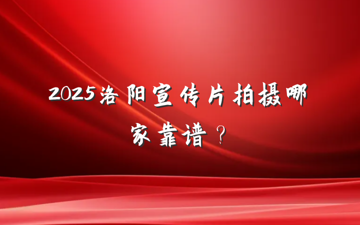 2025洛阳宣传片拍摄哪家靠谱？