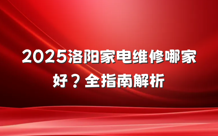 2025洛阳家电维修哪家好?全指南解析