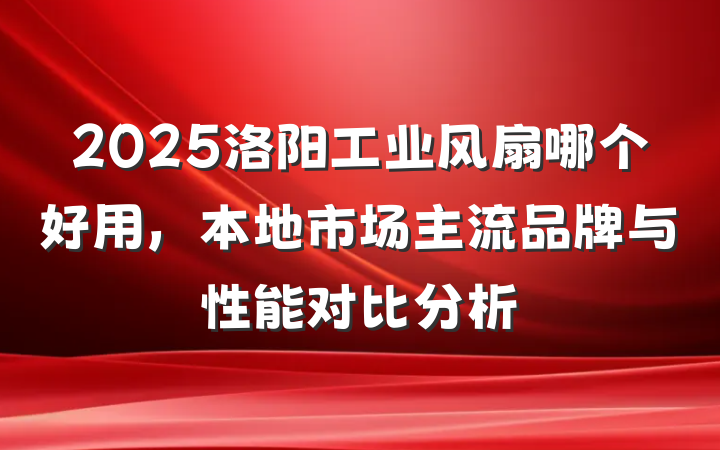 2025洛阳工业风扇哪个好用，本地市场主流品牌与性能对比分析