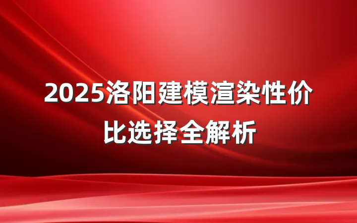 2025洛阳建模渲染性价比选择全解析