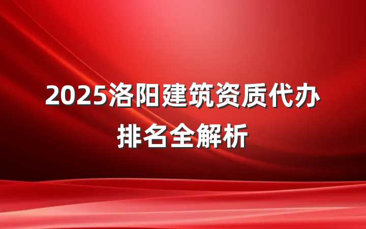 2025洛阳建筑资质代办排名全解析