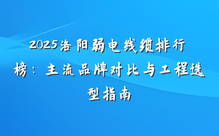 2025洛阳弱电线缆排行榜:主流品牌对比与工程选型指南