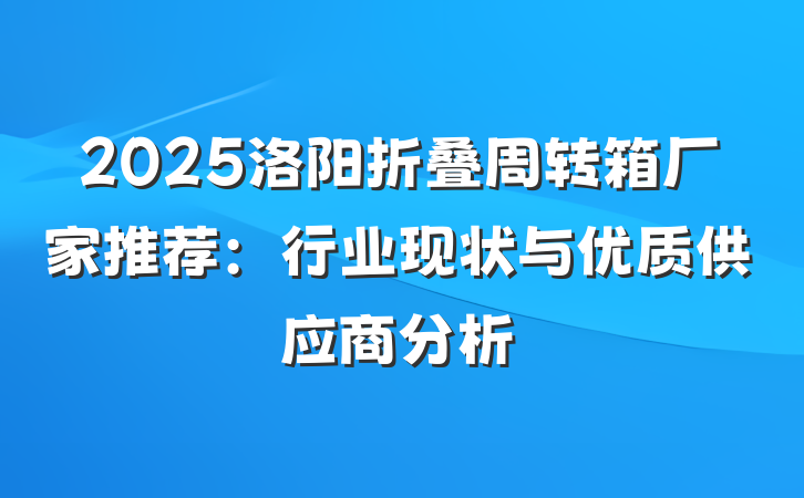 2025洛阳折叠周转箱厂家推荐：行业现状与优质供应商分析