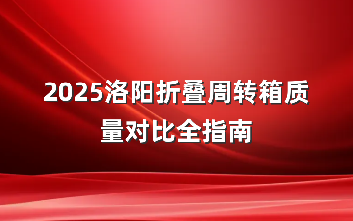 2025洛阳折叠周转箱质量对比全指南